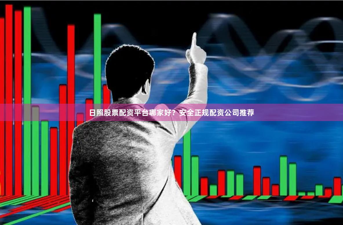 日照股票配资平台哪家好？安全正规配资公司推荐