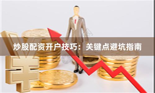 炒股配资开户技巧：关键点避坑指南