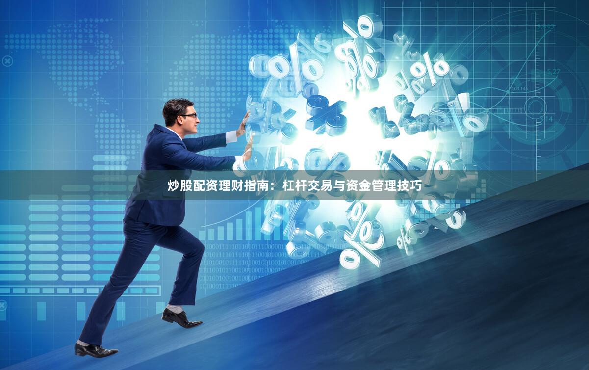 炒股配资理财指南：杠杆交易与资金管理技巧