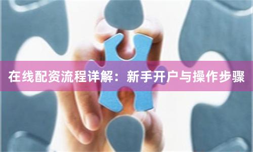 在线配资流程详解：新手开户与操作步骤