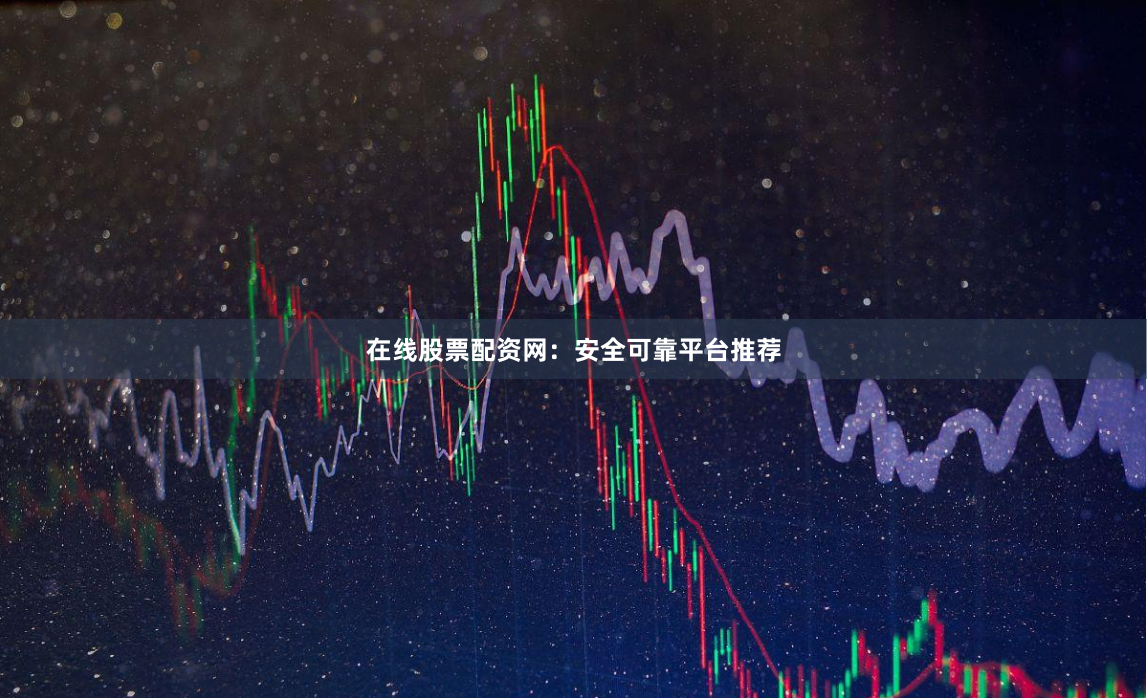 在线股票配资网：安全可靠平台推荐