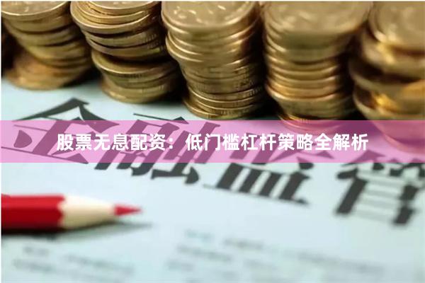 股票无息配资：低门槛杠杆策略全解析
