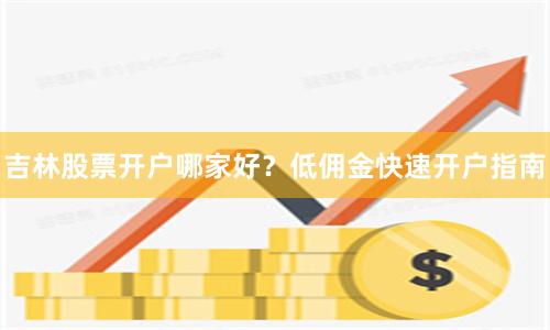吉林股票开户哪家好？低佣金快速开户指南