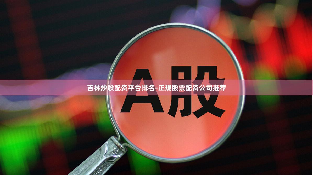 吉林炒股配资平台排名-正规股票配资公司推荐