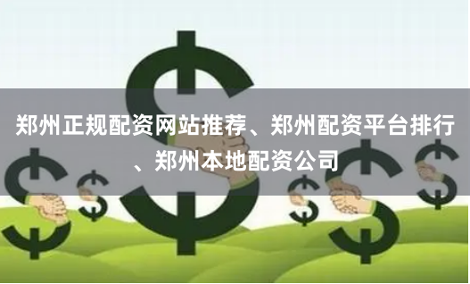 郑州正规配资网站推荐、郑州配资平台排行、郑州本地配资公司
