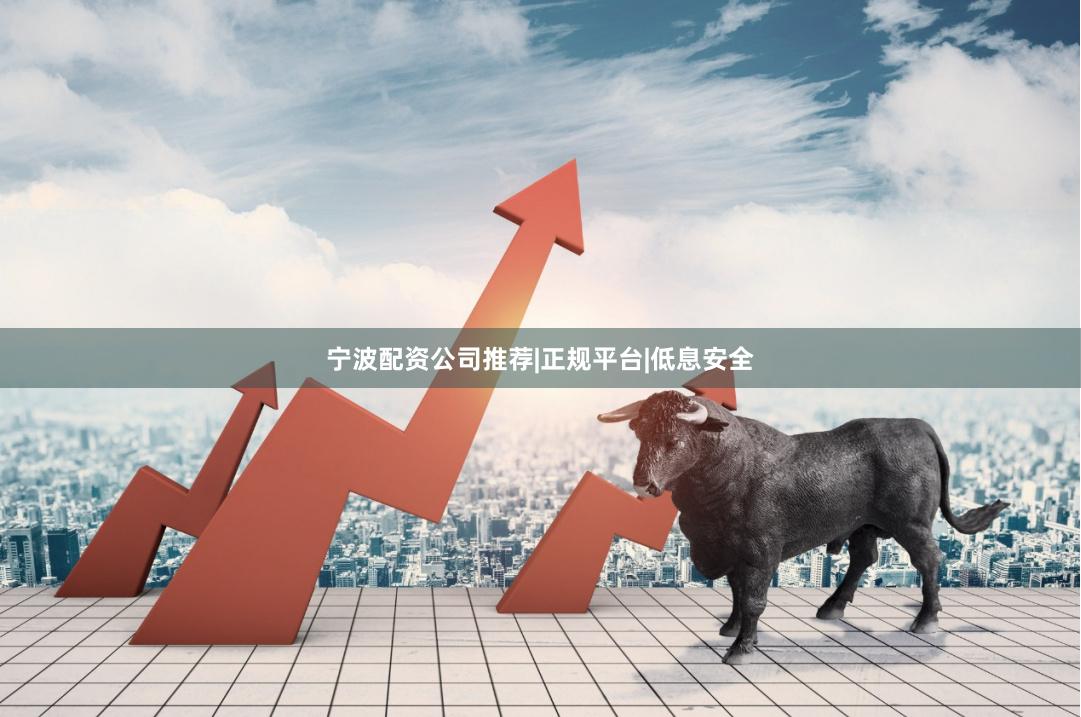 宁波配资公司推荐|正规平台|低息安全