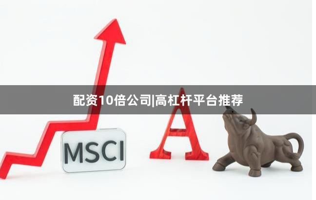 配资10倍公司|高杠杆平台推荐