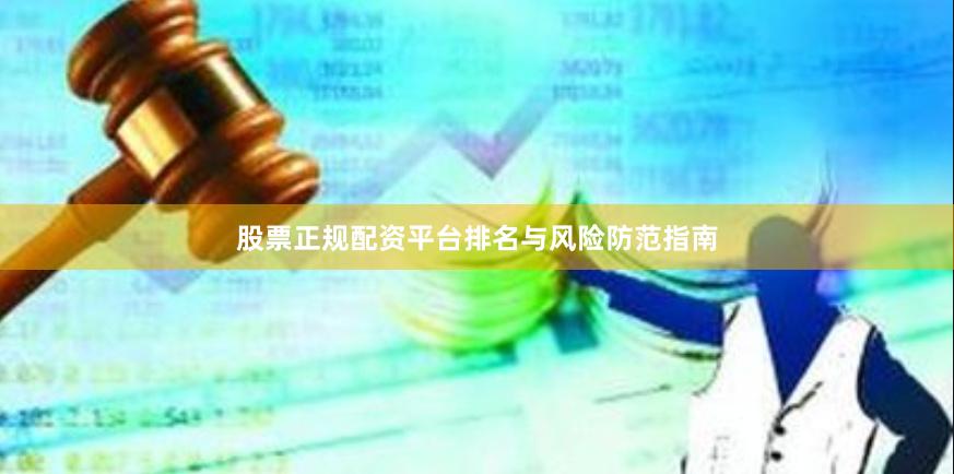 股票正规配资平台排名与风险防范指南
