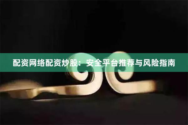配资网络配资炒股：安全平台推荐与风险指南