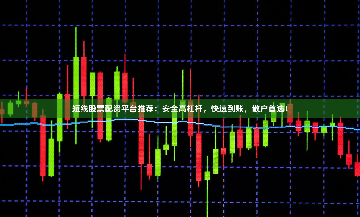 短线股票配资平台推荐：安全高杠杆，快速到账，散户首选！
