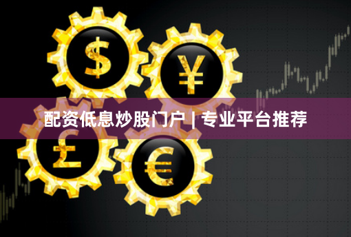 配资低息炒股门户 | 专业平台推荐