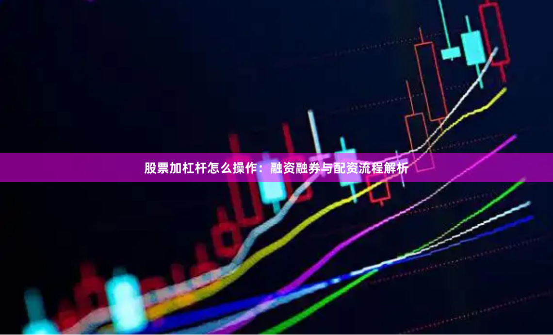 股票加杠杆怎么操作：融资融券与配资流程解析