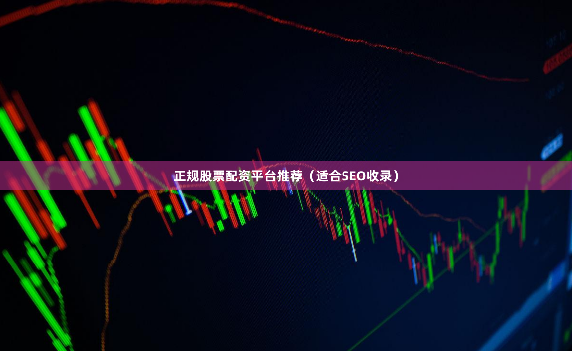 正规股票配资平台推荐（适合SEO收录）