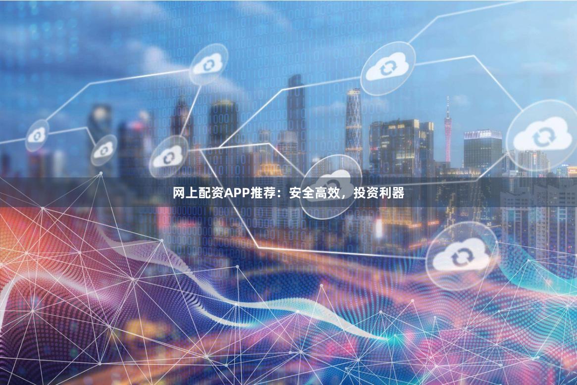 网上配资APP推荐:安全高效,投资利器
