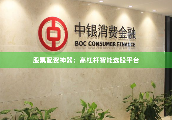 股票配资神器：高杠杆智能选股平台
