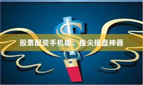股票配资手机版：指尖操盘神器