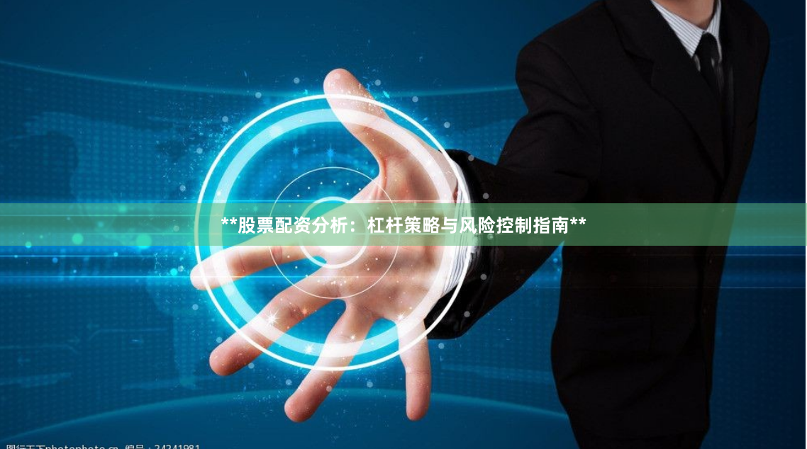 **股票配资分析:杠杆策略与风险控制指南**