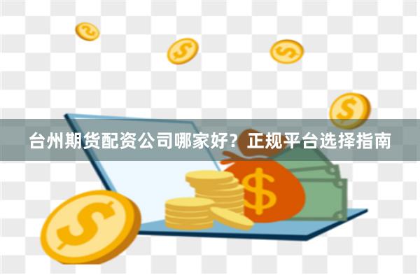 台州期货配资公司哪家好？正规平台选择指南