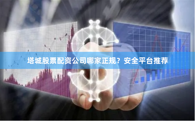塔城股票配资公司哪家正规？安全平台推荐