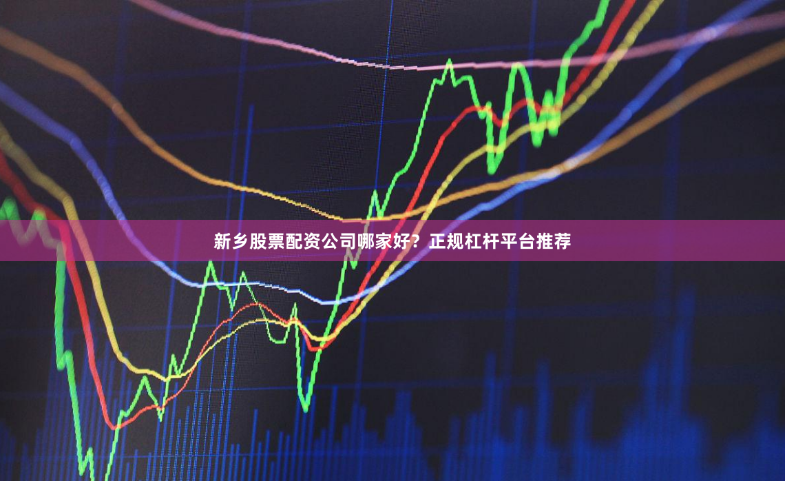 新乡股票配资公司哪家好？正规杠杆平台推荐