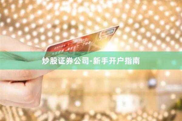 炒股证券公司-新手开户指南