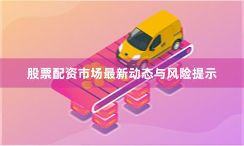 股票配资市场最新动态与风险提示