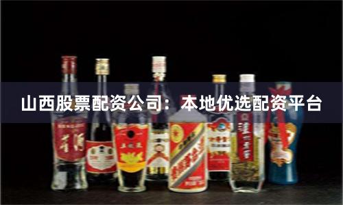 山西股票配资公司：本地优选配资平台