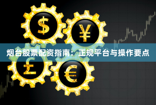 烟台股票配资指南：正规平台与操作要点