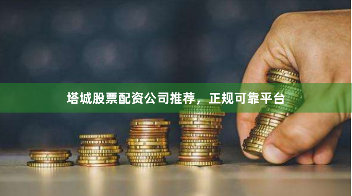 塔城股票配资公司推荐,正规可靠平台
