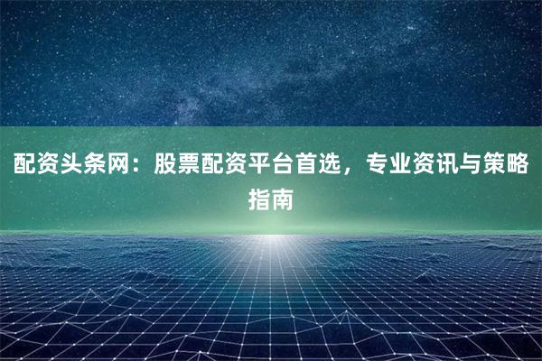 配资头条网:股票配资平台首选,专业资讯与策略指南