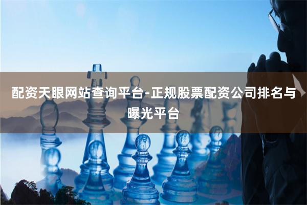 配资天眼网站查询平台-正规股票配资公司排名与曝光平台
