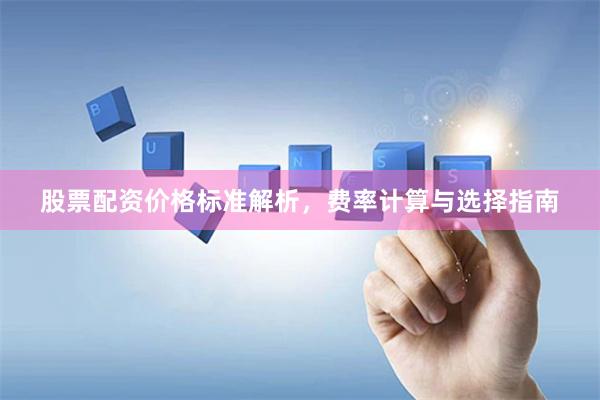 股票配资价格标准解析，费率计算与选择指南