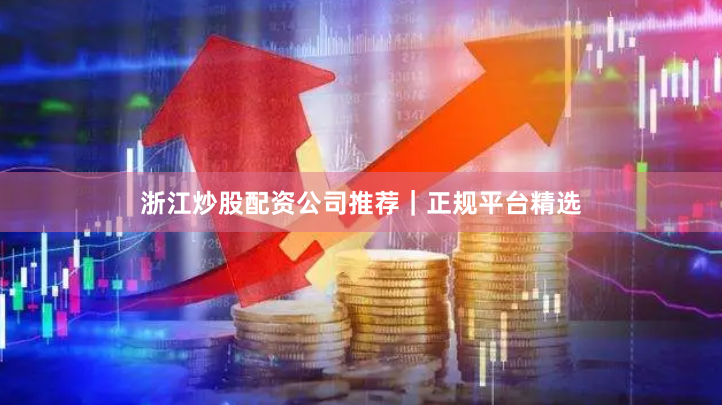 浙江炒股配资公司推荐｜正规平台精选