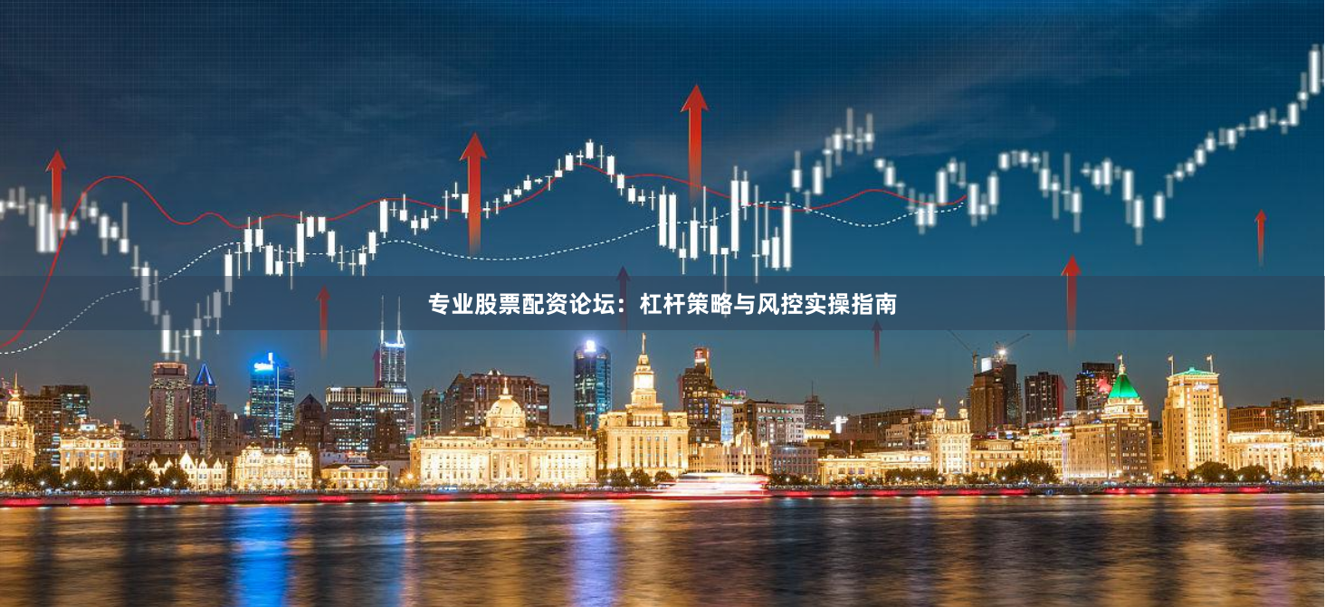 专业股票配资论坛：杠杆策略与风控实操指南