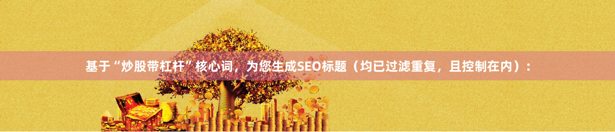 基于“炒股带杠杆”核心词，为您生成SEO标题（均已过滤重复，且控制在内）：