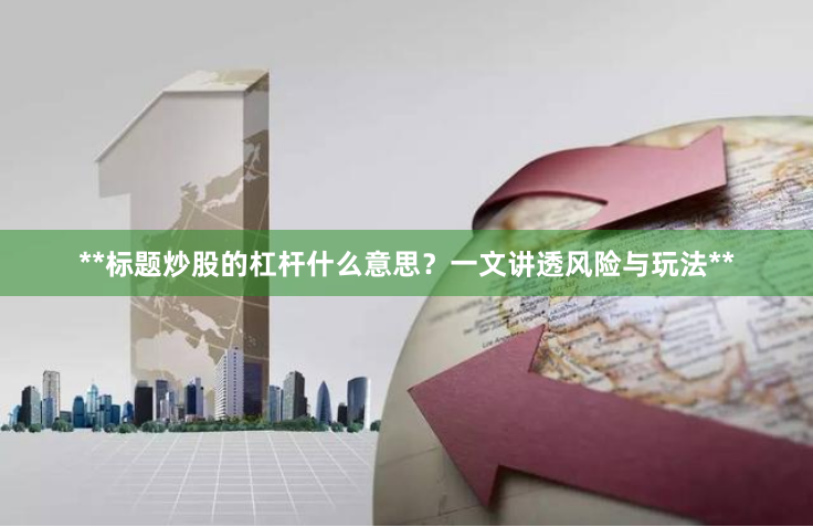 **标题炒股的杠杆什么意思？一文讲透风险与玩法**