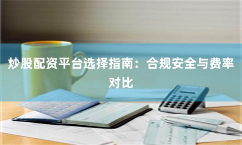 炒股配资平台选择指南：合规安全与费率对比