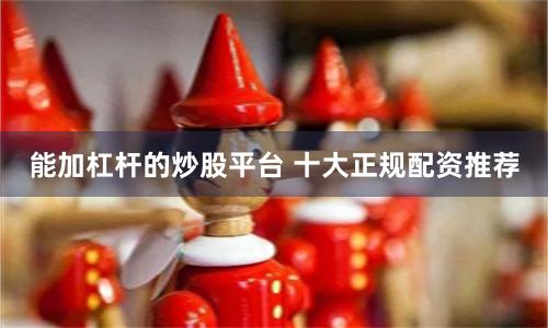 能加杠杆的炒股平台 十大正规配资推荐