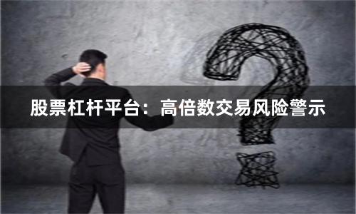 股票杠杆平台：高倍数交易风险警示